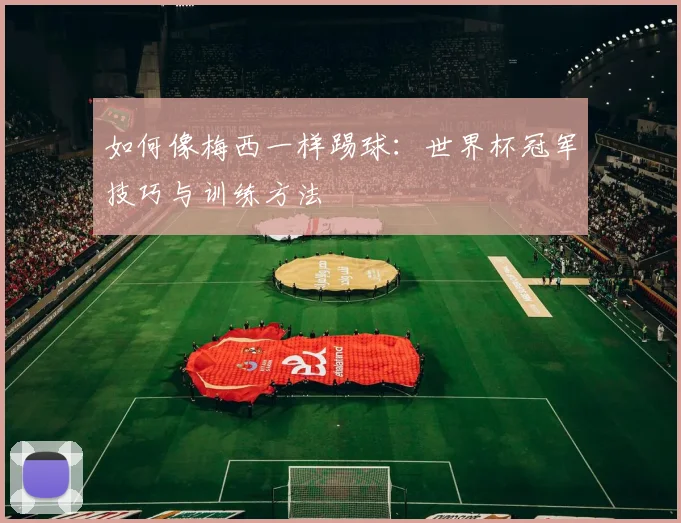 如何像梅西一样踢球:世界杯冠军技巧与训练方法