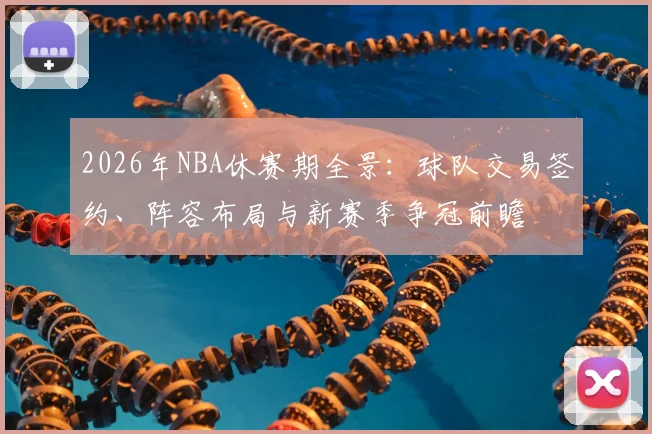 2026年NBA休赛期全景:球队交易签约、阵容布局与新赛季争冠前瞻