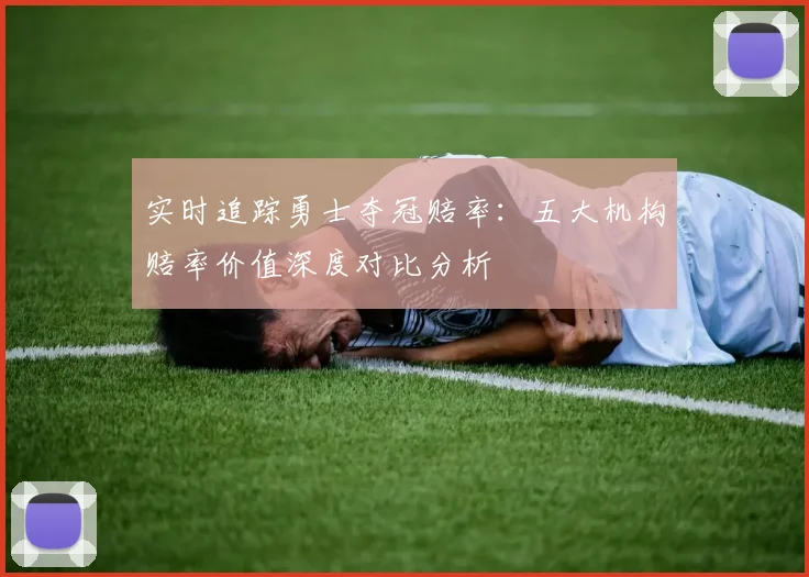 实时追踪勇士夺冠赔率:五大机构赔率价值深度对比分析