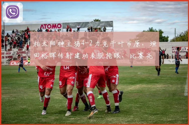 柏太阳神主场4-2力克千叶市原，垣田裕晖传射建功表现抢眼，比赛亮点深度解析