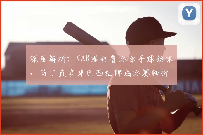 深度解析:VAR漏判普比尔手球始末,马丁直言库巴西红牌成比赛转折点