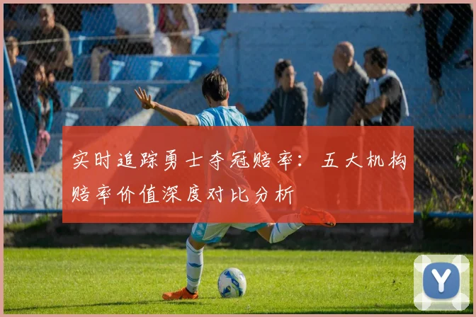 实时追踪勇士夺冠赔率:五大机构赔率价值深度对比分析