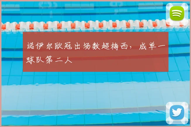 诺伊尔欧冠出场数超梅西，成单一球队第二人