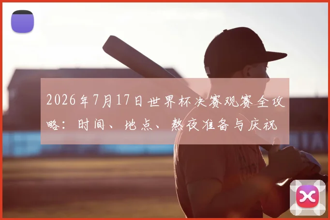 2026年7月17日世界杯决赛观赛全攻略:时间、地点、熬夜准备与庆祝指南