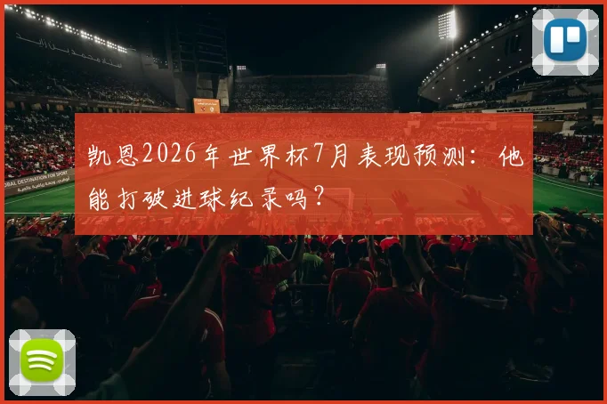 凯恩2026年世界杯7月表现预测:他能打破进球纪录吗?