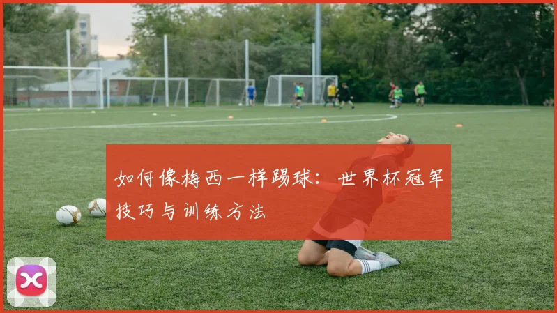 如何像梅西一样踢球：世界杯冠军技巧与训练方法