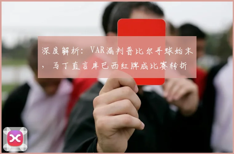 深度解析：VAR漏判普比尔手球始末，马丁直言库巴西红牌成比赛转折点