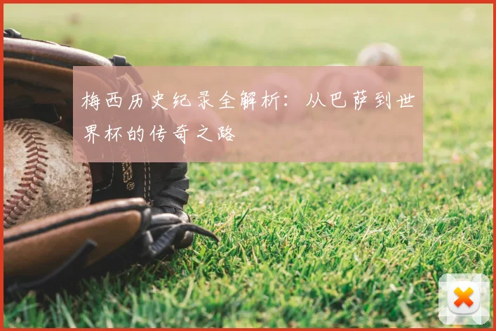 梅西历史纪录全解析:从巴萨到世界杯的传奇之路