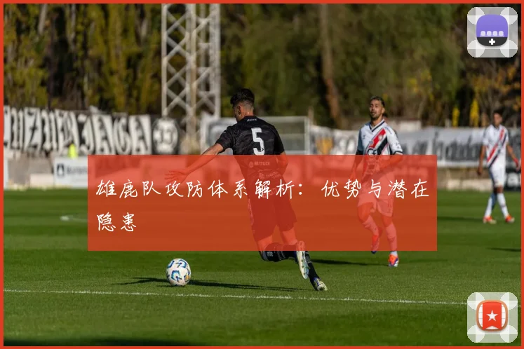 雄鹿队攻防体系解析:优势与潜在隐患
