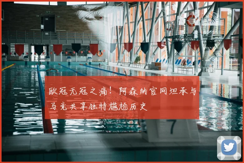欧冠无冠之痛！阿森纳官网坦承与马竞共享独特尴尬历史