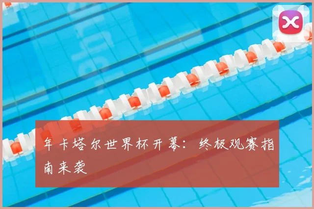 年卡塔尔世界杯开幕:终极观赛指南来袭