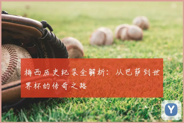 梅西历史纪录全解析：从巴萨到世界杯的传奇之路