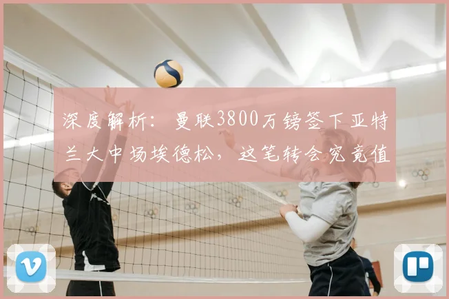 深度解析:曼联3800万镑签下亚特兰大中场埃德松,这笔转会究竟值不值?