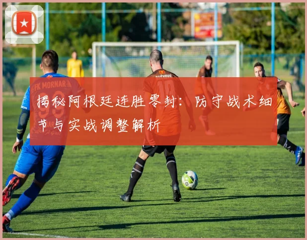 揭秘阿根廷连胜零封：防守战术细节与实战调整解析