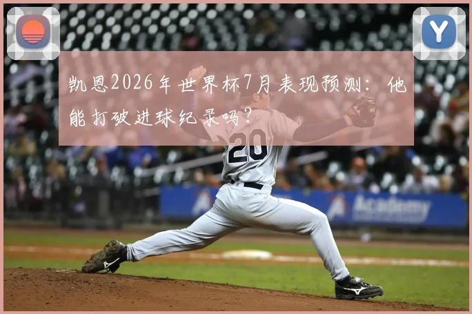 凯恩2026年世界杯7月表现预测:他能打破进球纪录吗?